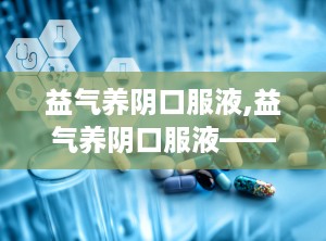 益气养阴口服液,益气养阴口服液——调理气阴，守护健康之道”