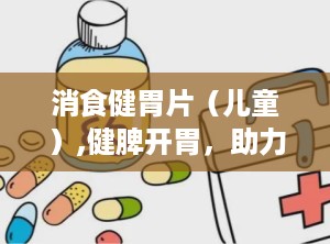 消食健胃片（儿童）,健脾开胃，助力宝宝健康成长