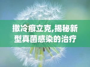 撒冷癣立克,揭秘新型真菌感染的治疗突破