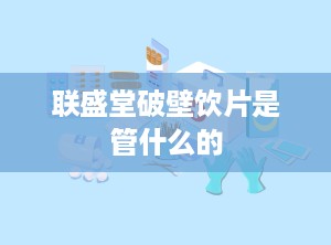 联盛堂破壁饮片是管什么的
