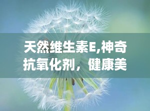 天然维生素E,神奇抗氧化剂，健康美丽之源