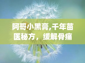 阿哥小黑膏,千年苗医秘方，缓解骨痛的神奇膏药