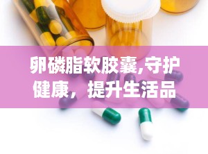 卵磷脂软胶囊,守护健康，提升生活品质的天然营养宝库