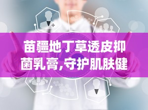 苗疆地丁草透皮抑菌乳膏,守护肌肤健康——透皮抑菌乳膏全面解析