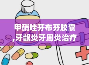 甲硝唑芬布芬胶囊,牙龈炎牙周炎治疗新选择，了解其成分、适应症与注意事项