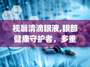 视翳清滴眼液,眼部健康守护者，多重功效助力视力恢复”