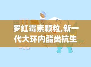 罗红霉素颗粒,新一代大环内酯类抗生素，广谱抗菌治疗新选择