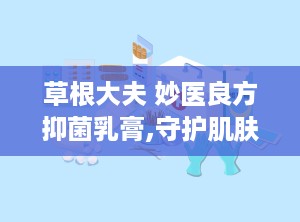 草根大夫 妙医良方抑菌乳膏,守护肌肤健康——草根大夫妙医良方抑菌乳膏，您的皮肤护理专家
