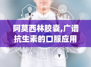 阿莫西林胶囊,广谱抗生素的口服应用与注意事项