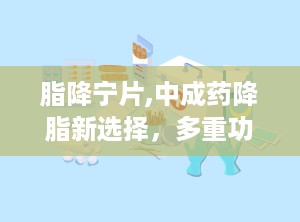 脂降宁片,中成药降脂新选择，多重功效助力心血管健康