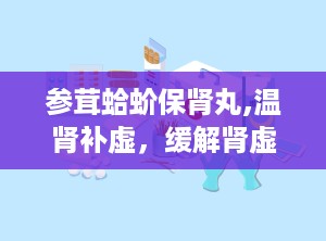 参茸蛤蚧保肾丸,温肾补虚，缓解肾虚症状的养生良药