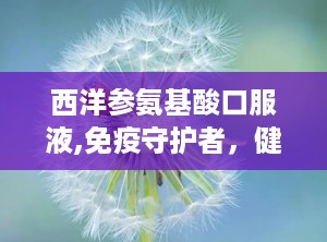西洋参氨基酸口服液,免疫守护者，健康生活新选择