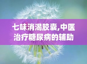 七味消渴胶囊,中医治疗糖尿病的辅助良药