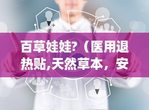 百草娃娃?（医用退热贴,天然草本，安全降温，呵护宝宝健康”