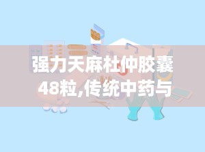 强力天麻杜仲胶囊 48粒,传统中药与现代科技的完美结合，守护您的健康之路