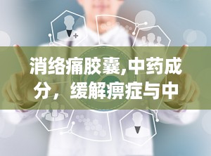 消络痛胶囊,中药成分，缓解痹症与中风后遗症的神奇疗效
