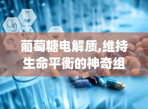 葡萄糖电解质,维持生命平衡的神奇组合