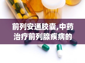 前列安通胶囊,中药治疗前列腺疾病的良方
