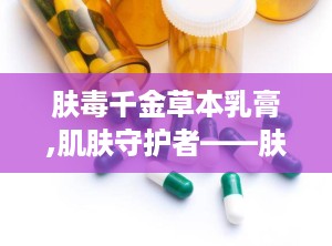 肤毒千金草本乳膏,肌肤守护者——肤毒千金草本乳膏功效解析与使用指南”