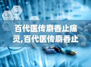 百代医传麝香止痛灵,百代医传麝香止痛灵的神奇疗效揭秘”