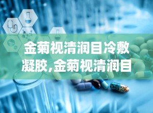金菊视清润目冷敷凝胶,金菊视清润目冷敷凝胶——眼部护理新选择