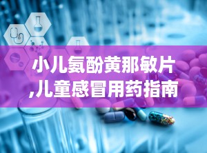 小儿氨酚黄那敏片,儿童感冒用药指南与安全使用解析
