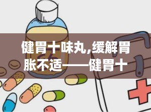健胃十味丸,缓解胃胀不适——健胃十味丸使用指南