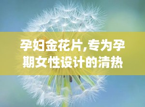 孕妇金花片,专为孕期女性设计的清热安胎良药