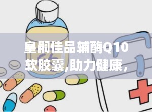 皇嗣佳品辅酶Q10软胶囊,助力健康，守护生命活力之源”