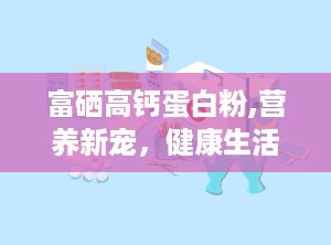 富硒高钙蛋白粉,营养新宠，健康生活新选择