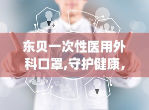 东贝一次性医用外科口罩,守护健康，专业防护的守护神