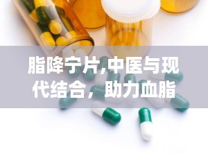 脂降宁片,中医与现代结合，助力血脂管理
