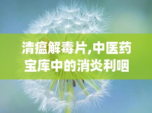 清瘟解毒片,中医药宝库中的消炎利咽良药，守护健康防线”