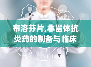 布洛芬片,非甾体抗炎药的制备与临床应用解析