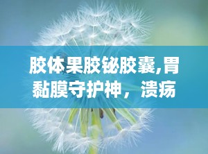 胶体果胶铋胶囊,胃黏膜守护神，溃疡胃炎克星