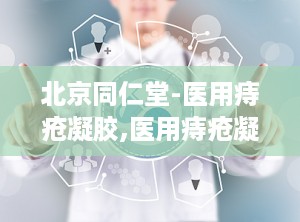 北京同仁堂-医用痔疮凝胶,医用痔疮凝胶守护肛肠健康