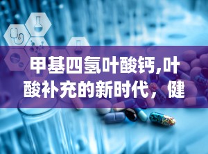 甲基四氢叶酸钙,叶酸补充的新时代，健康生活的守护者