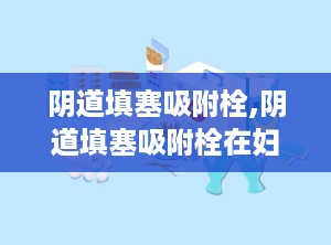 阴道填塞吸附栓,阴道填塞吸附栓在妇科疾病治疗中的应用与优势