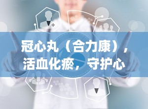 冠心丸（合力康）,活血化瘀，守护心脏健康的传统中成药