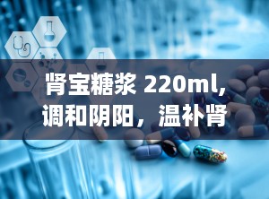 肾宝糖浆 220ml,调和阴阳，温补肾阳，守护健康之道