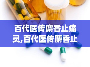 百代医传麝香止痛灵,百代医传麝香止痛灵的神奇疗效揭秘”
