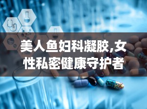 美人鱼妇科凝胶,女性私密健康守护者，专业呵护女性私密健康
