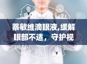 萘敏维滴眼液,缓解眼部不适，守护视力健康