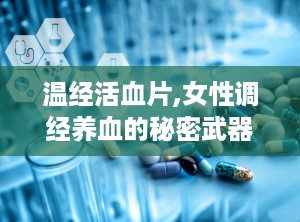 温经活血片,女性调经养血的秘密武器