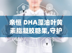 亲恒 DHA藻油叶黄素脂凝胶糖果,守护视力与脑力，全面呵护健康生活”