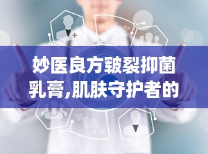妙医良方皲裂抑菌乳膏,肌肤守护者的消炎止痒专家