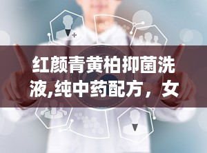 红颜青黄柏抑菌洗液,纯中药配方，女性私处健康守护者