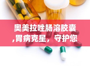奥美拉唑肠溶胶囊,胃病克星，守护您的胃部健康