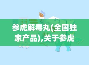 参虎解毒丸(全国独家产品),关于参虎解毒丸