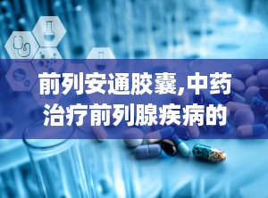 前列安通胶囊,中药治疗前列腺疾病的良方